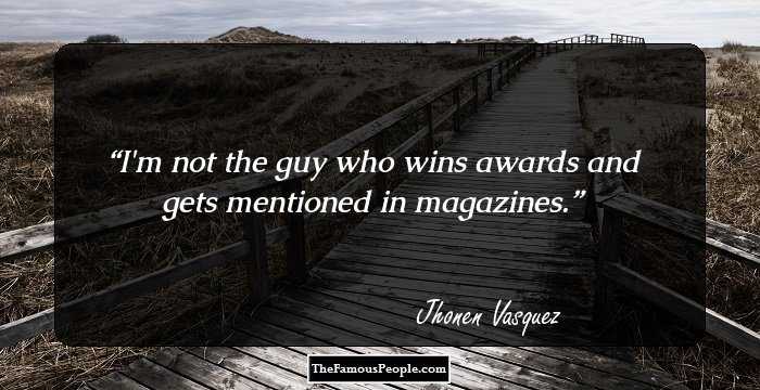 I'm not the guy who wins awards and gets mentioned in magazines.