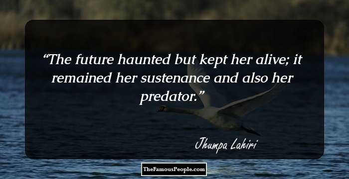 The future haunted but kept her alive; it remained her sustenance and also her predator.