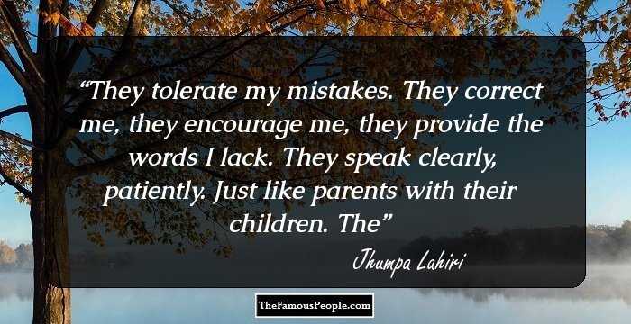 They tolerate my mistakes. They correct me, they encourage me, they provide the words I lack. They speak clearly, patiently. Just like parents with their children. The