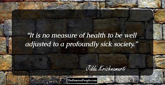 It is no measure of health to be well adjusted to a profoundly sick society.