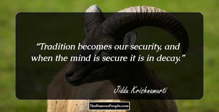 Tradition becomes our security, and when the mind is secure it is in decay.