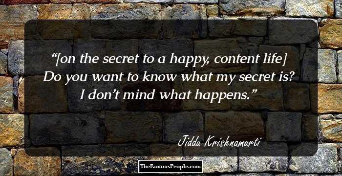 [on the secret to a happy, content life]

Do you want to know what my secret is? I don’t mind what happens.