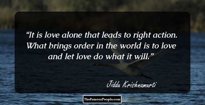 It is love alone that leads to right action. What brings order in the world is to love and let love do what it will.