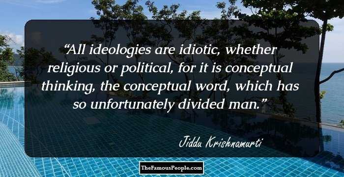 All ideologies are idiotic, whether religious or political, for it is conceptual thinking, the conceptual word, which has so unfortunately divided man.