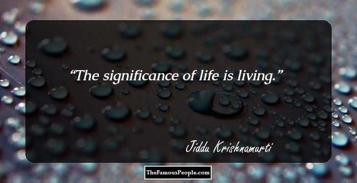 The significance of life is living.
