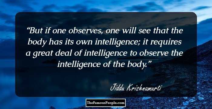 But if one observes, one will see that the body has its own intelligence; it requires a great deal of intelligence to observe the intelligence of the body.