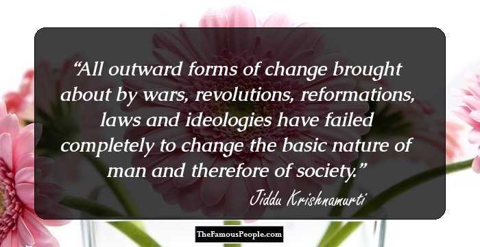 All outward forms of change brought about by wars, revolutions, reformations, laws and ideologies have failed completely to change the basic nature of man and therefore of society.