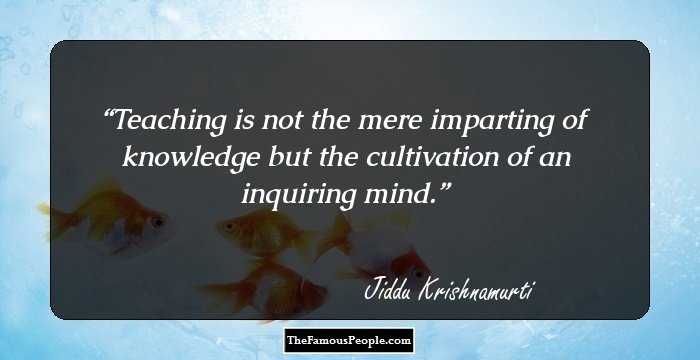 Teaching is not the mere imparting of knowledge but the cultivation of an inquiring mind.