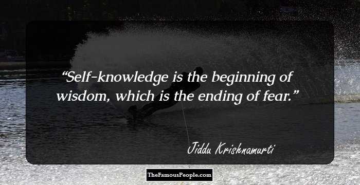 Self-knowledge is the beginning of wisdom, which is the ending of fear.