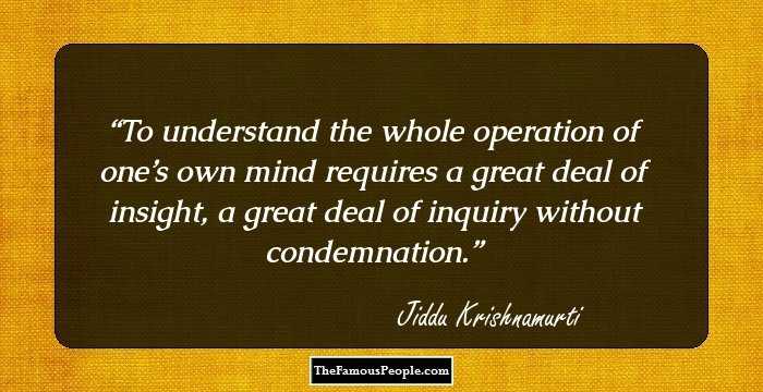 To understand the whole operation of one’s own mind requires a great deal of insight, a great deal of inquiry without condemnation.