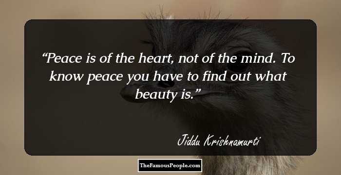 Peace is of the heart, not of the mind. To know peace you have to find out what beauty is.
