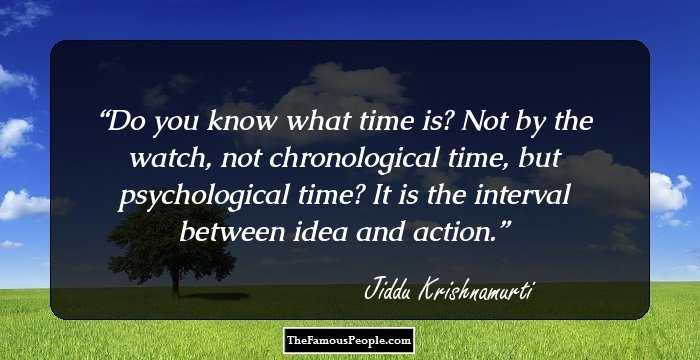 Do you know what time is? Not by the watch, not chronological time, but psychological time? It is the interval between idea and action.