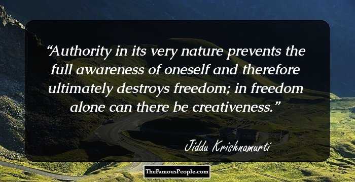 Authority in its very nature prevents the full awareness of oneself and therefore ultimately destroys freedom; in freedom alone can there be creativeness.