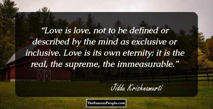 Love is love, not to be defined or described by the mind as exclusive or inclusive. Love is its own eternity: it is the real, the supreme, the immeasurable.