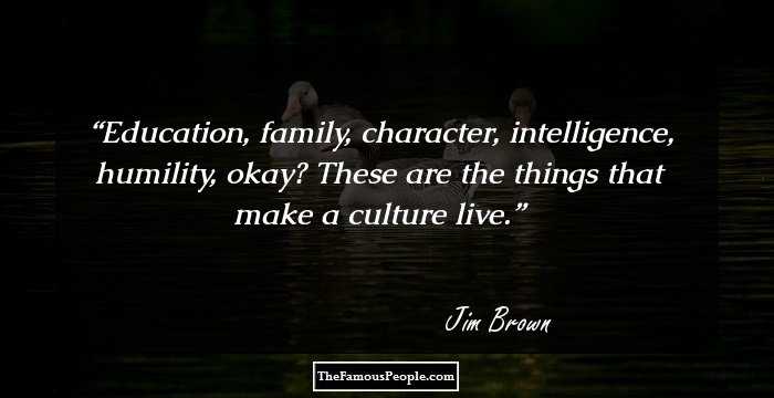 Education, family, character, intelligence, humility, okay? These are the things that make a culture live.