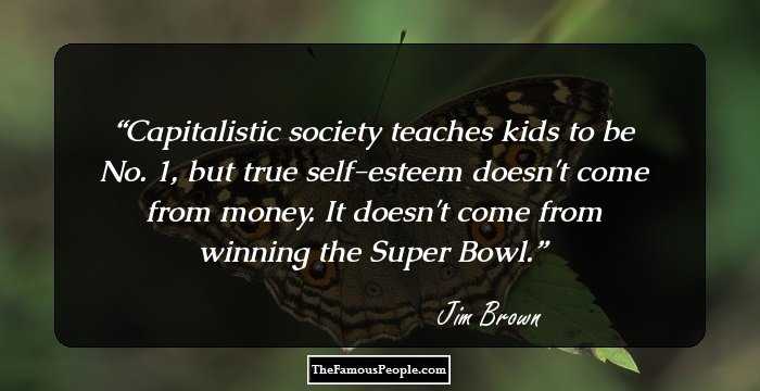 Capitalistic society teaches kids to be No. 1, but true self-esteem doesn't come from money. It doesn't come from winning the Super Bowl.