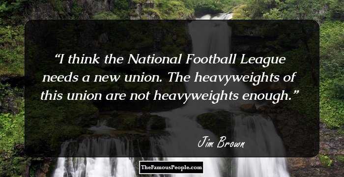 I think the National Football League needs a new union. The heavyweights of this union are not heavyweights enough.