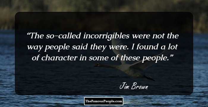 The so-called incorrigibles were not the way people said they were. I found a lot of character in some of these people.