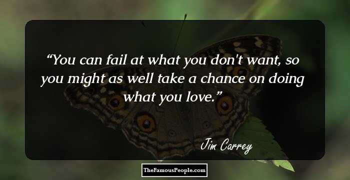 You can fail at what you don't want, so you might as well take a chance on doing what you love.