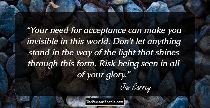 Your need for acceptance can make you invisible in this world. Don't let anything stand in the way of the light that shines through this form. Risk being seen in all of your glory.