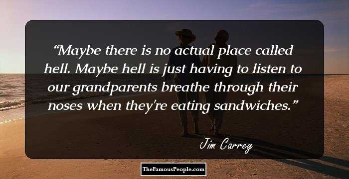 Maybe there is no actual place called hell. Maybe hell is just having to listen to our grandparents breathe through their noses when they're eating sandwiches.