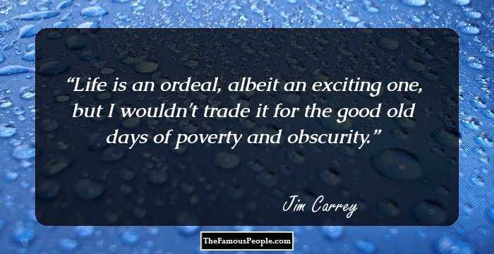 Life is an ordeal, albeit an exciting one, but I wouldn't trade it for the good old days of poverty and obscurity.