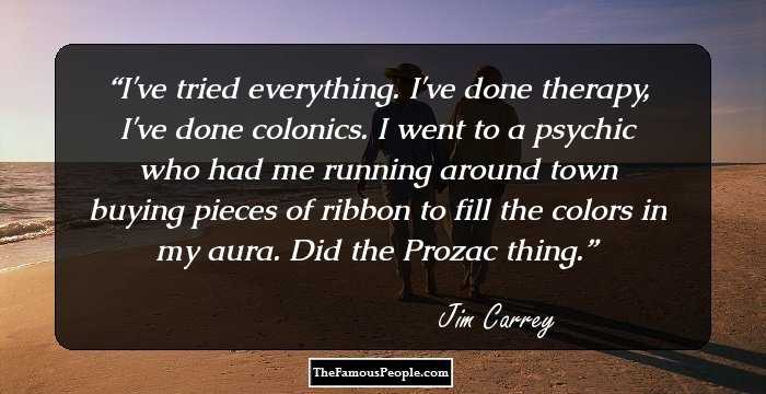 I've tried everything. I've done therapy, I've done colonics. I went to a psychic who had me running around town buying pieces of ribbon to fill the colors in my aura. Did the Prozac thing.