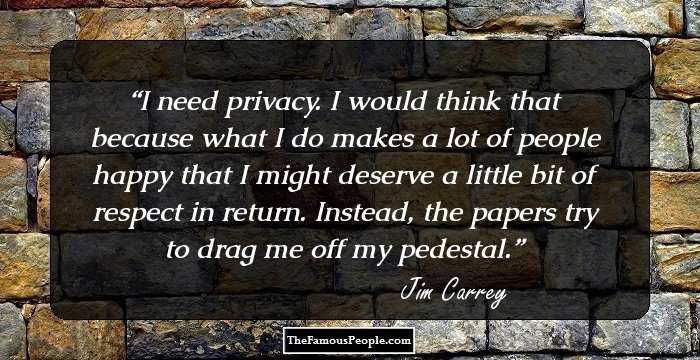 I need privacy. I would think that because what I do makes a lot of people happy that I might deserve a little bit of respect in return. Instead, the papers try to drag me off my pedestal.