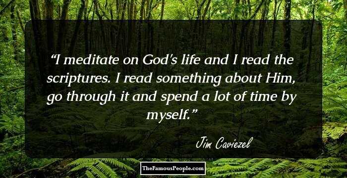 I meditate on God's life and I read the scriptures. I read something about Him, go through it and spend a lot of time by myself.