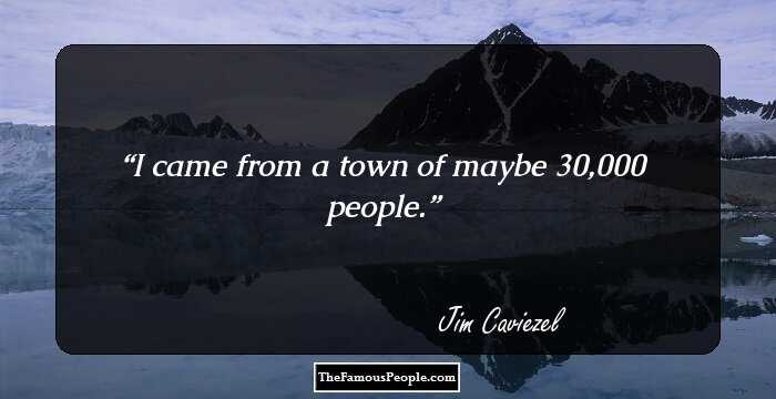 I came from a town of maybe 30,000 people.