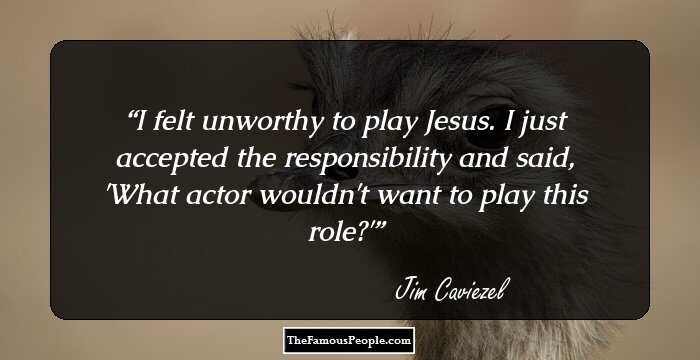 I felt unworthy to play Jesus. I just accepted the responsibility and said, 'What actor wouldn't want to play this role?'