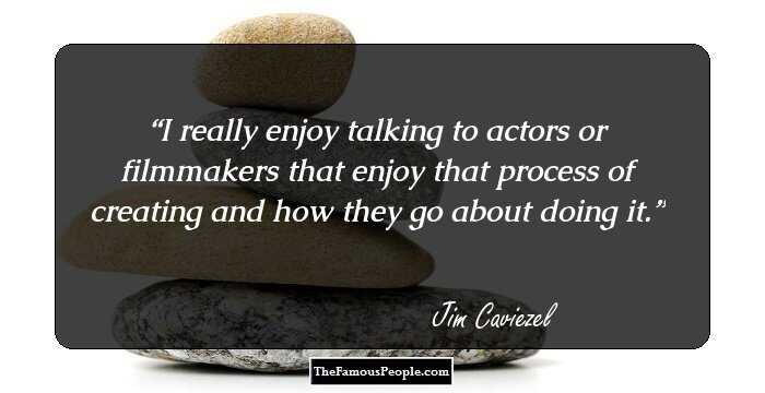 I really enjoy talking to actors or filmmakers that enjoy that process of creating and how they go about doing it.