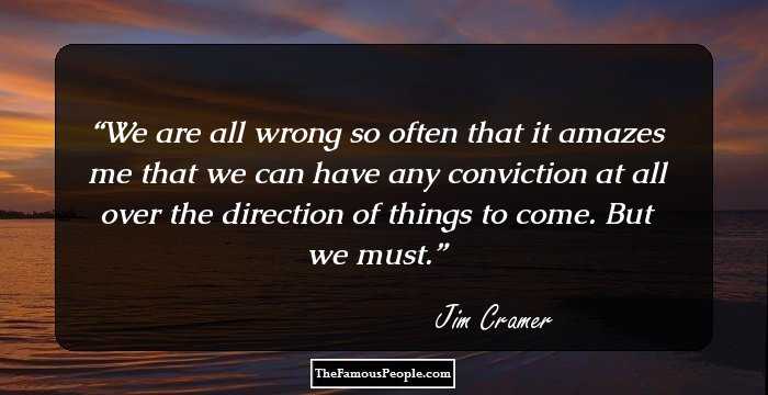 We are all wrong so often that it amazes me that we can have any conviction at all over the direction of things to come. But we must.