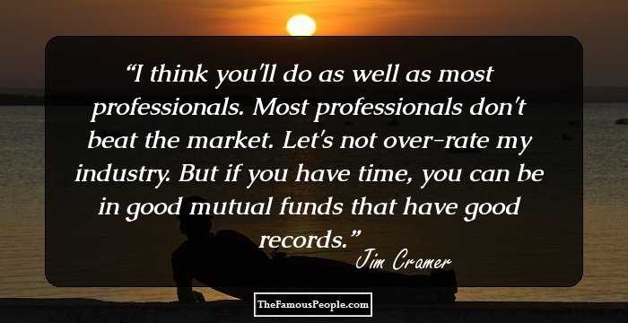 I think you'll do as well as most professionals. Most professionals don't beat the market. Let's not over-rate my industry. But if you have time, you can be in good mutual funds that have good records.