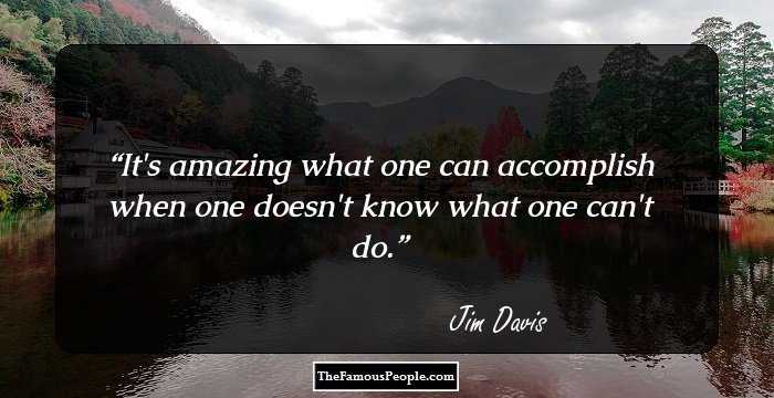 It's amazing what one can accomplish when one doesn't know what one can't do.