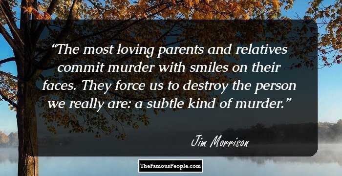 The most loving parents and relatives commit murder with smiles on their faces. They force us to destroy the person we really are: a subtle kind of murder.