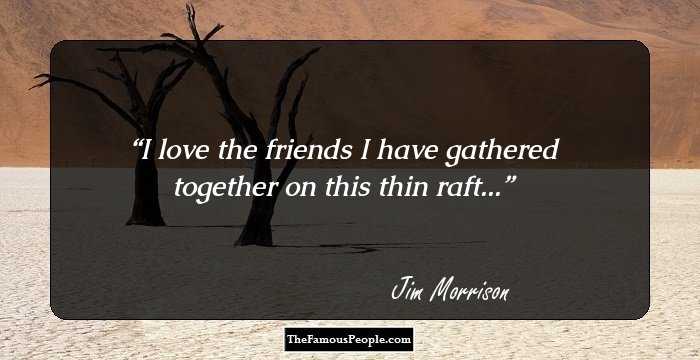 I love the friends I have gathered together on this thin raft...