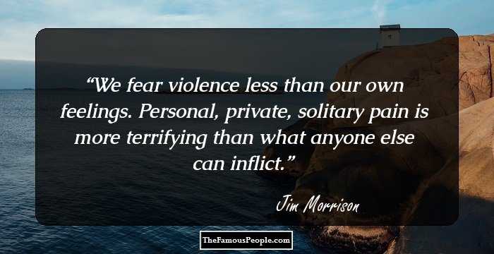 We fear violence less than our own feelings. Personal, private, solitary pain is more terrifying than what anyone else can inflict.