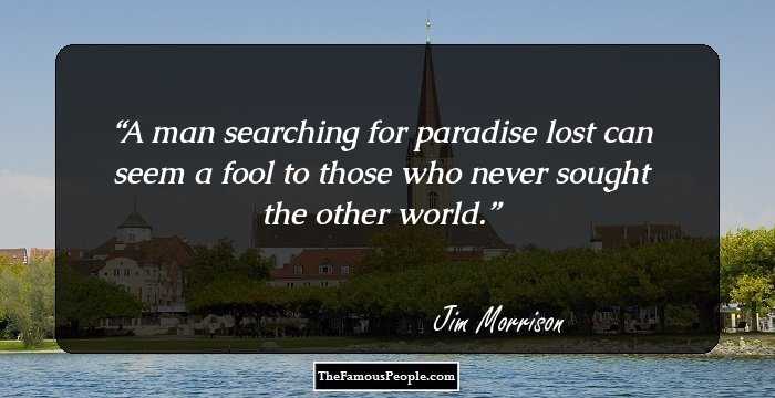 A man searching for paradise lost can seem a fool to those who never sought the other world.