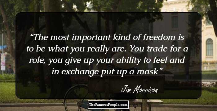 The most important kind of freedom is to be what you really are. You trade for a role, you give up your ability to feel and in exchange put up a mask