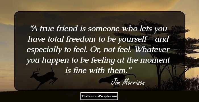 A true friend is someone who lets you have total freedom to be yourself - and especially to feel. Or, not feel. Whatever you happen to be feeling at the moment is fine with them.
