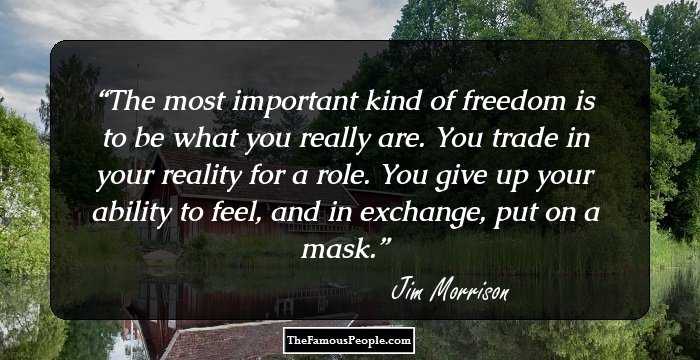 The most important kind of freedom is to be what you really are. You trade in your reality for a role. You give up your ability to feel, and in exchange, put on a mask.