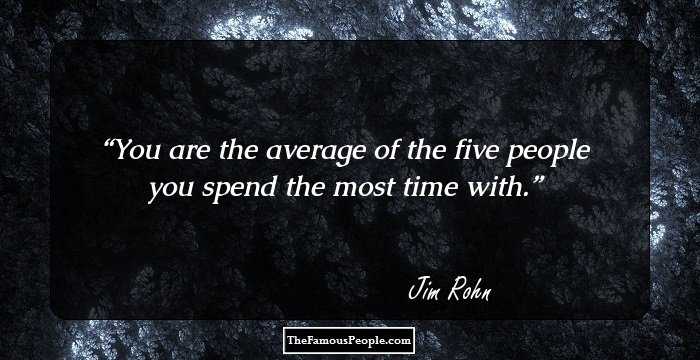You are the average of the five people you spend the most time with.