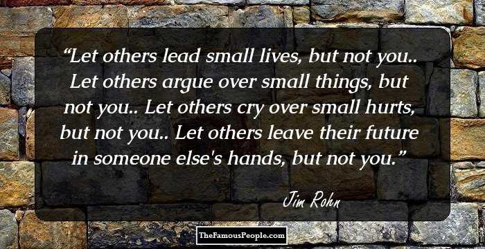 Let others lead small lives, but not you.. Let others argue over small things, but not you.. Let others cry over small hurts, but not you.. Let others leave their future in someone else's hands, but not you.
