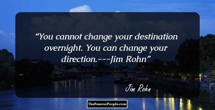 You cannot change your destination overnight. You can change your direction.---Jim Rohn