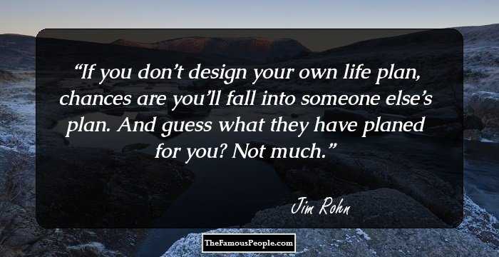 If you don’t design your own life plan, chances are you’ll fall into someone else’s plan. And guess what they have planed for you? Not much.