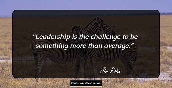 Leadership is the challenge to be something more than average.