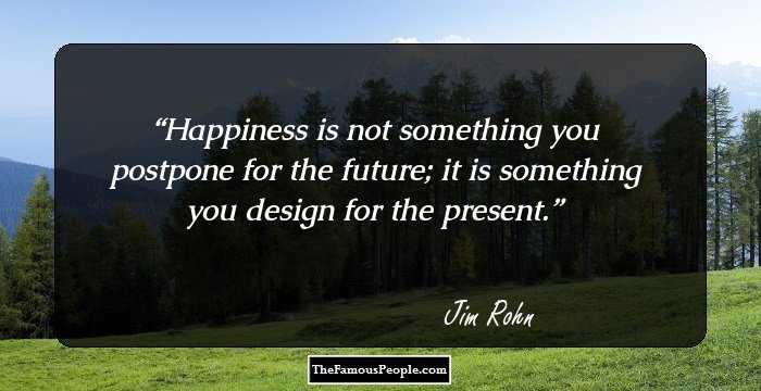 Happiness is not something you postpone for the future; it is something you design for the present.