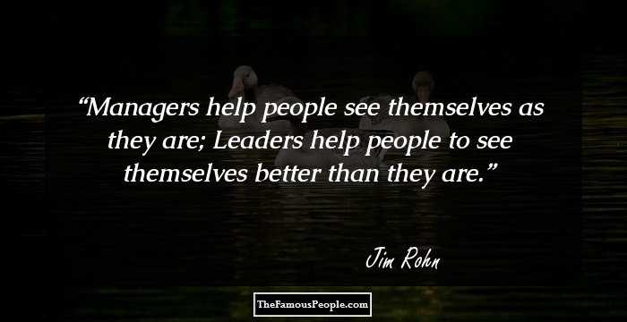 Managers help people see themselves as they are; Leaders help people to see themselves better than they are.