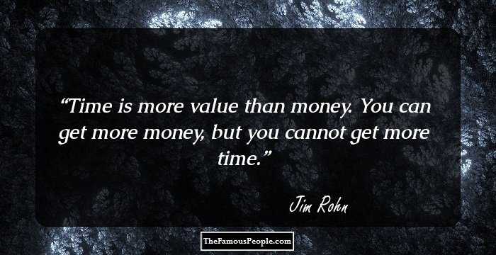 Time is more value than money. You can get more money, but you cannot get more time.